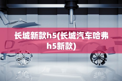 长城新款h5(长城汽车哈弗h5新款)