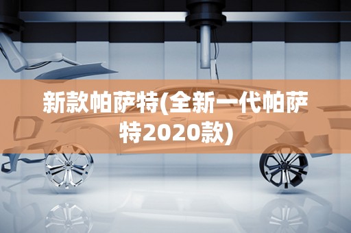 新款帕萨特(全新一代帕萨特2020款)