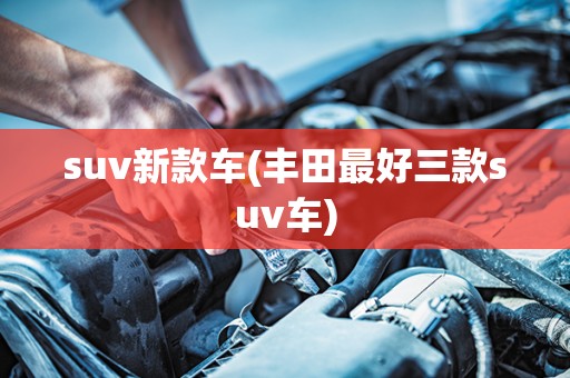 suv新款车(丰田最好三款suv车)