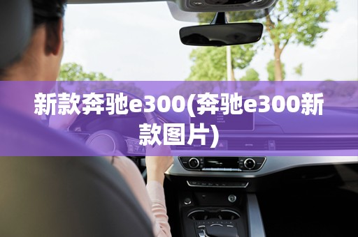 新款奔驰e300(奔驰e300新款图片)