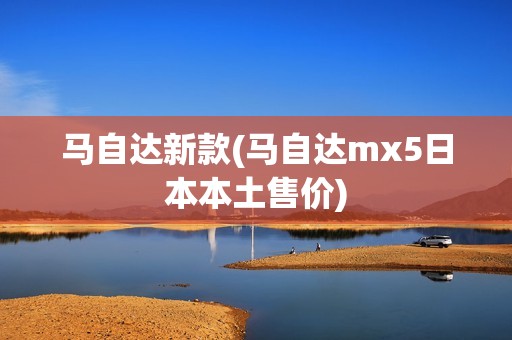 马自达新款(马自达mx5日本本土售价)