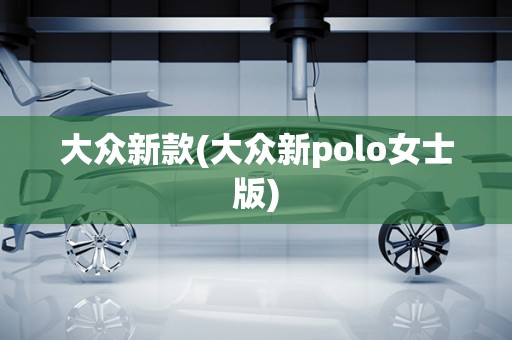 大众新款(大众新polo女士版)