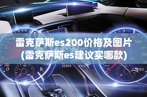 雷克萨斯es200价格及图片(雷克萨斯es建议买哪款)