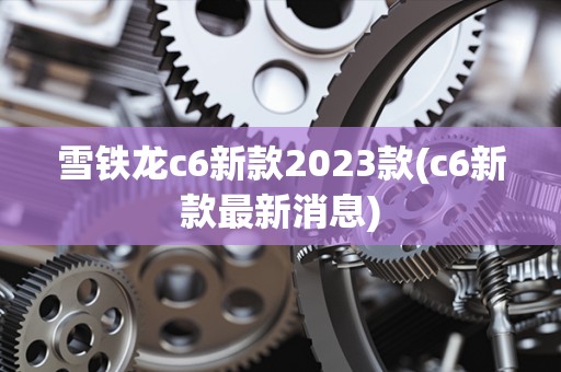 雪铁龙c6新款2023款(c6新款最新消息)