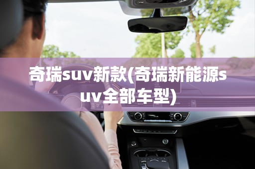 奇瑞suv新款(奇瑞新能源suv全部车型)